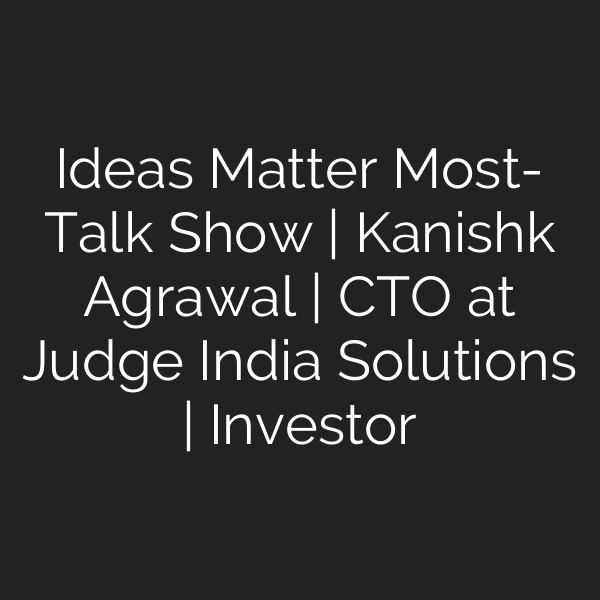 Ideas Matter Most- Talk Show | Kanishk Agrawal | CTO at Judge India Solutions | Investor