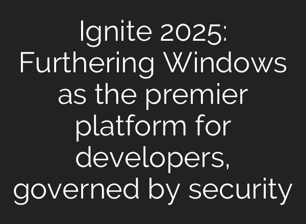 Ignite 2025: Furthering Windows as the premier platform for developers, governed by security