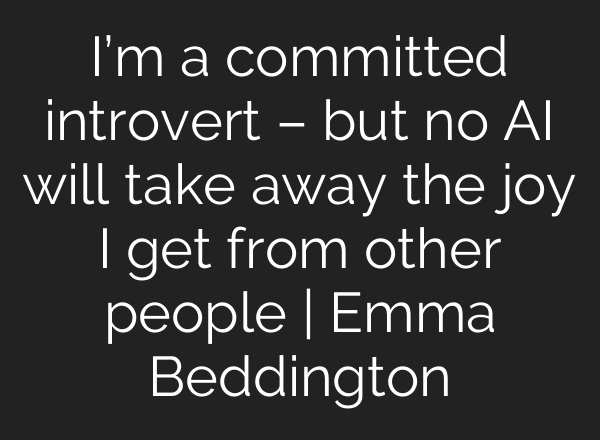 I’m a committed introvert – but no AI will take away the joy I get from other people | Emma Beddington