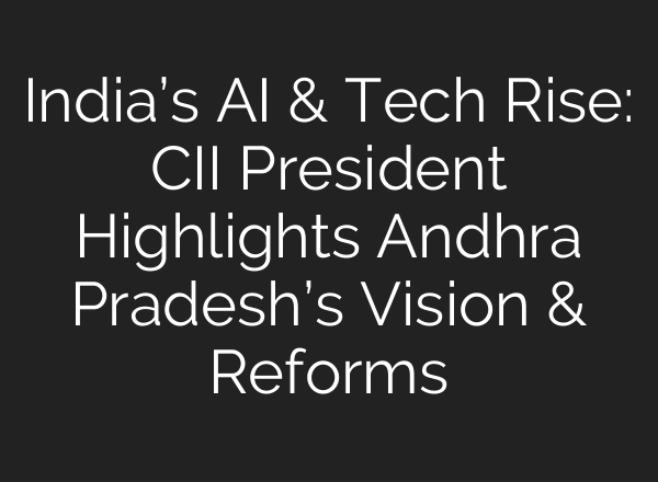 India’s AI & Tech Rise: CII President Highlights Andhra Pradesh’s Vision & Reforms