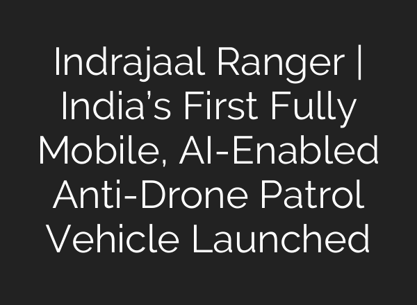 Indrajaal Ranger | India’s First Fully Mobile, AI-Enabled Anti-Drone Patrol Vehicle Launched