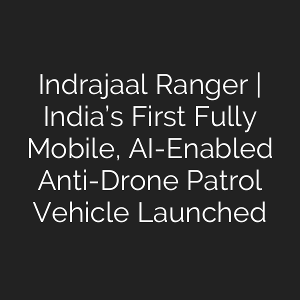 Indrajaal Ranger | India’s First Fully Mobile, AI-Enabled Anti-Drone Patrol Vehicle Launched