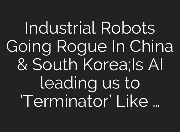 Industrial Robots Going Rogue In China & South Korea;Is AI leading us to ‘Terminator’ Like …