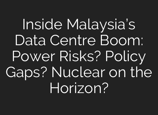 Inside Malaysia’s Data Centre Boom: Power Risks? Policy Gaps? Nuclear on the Horizon?