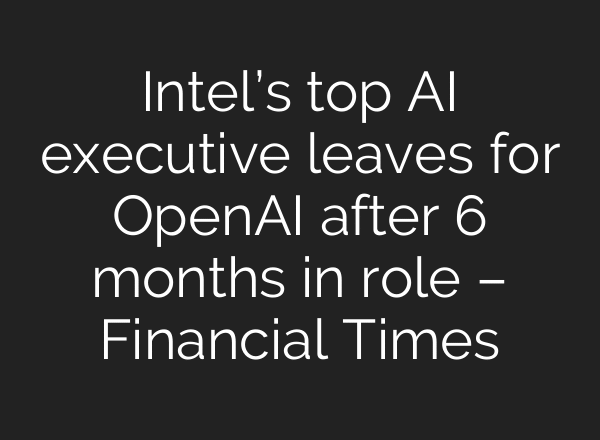 Intel’s top AI executive leaves for OpenAI after 6 months in role – Financial Times