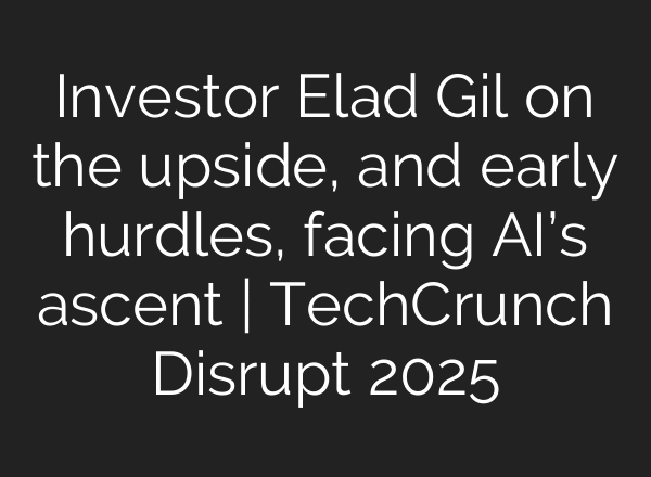 Investor Elad Gil on the upside, and early hurdles, facing AI’s ascent | TechCrunch Disrupt 2025