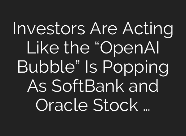 Investors Are Acting Like the “OpenAI Bubble” Is Popping As SoftBank and Oracle Stock …