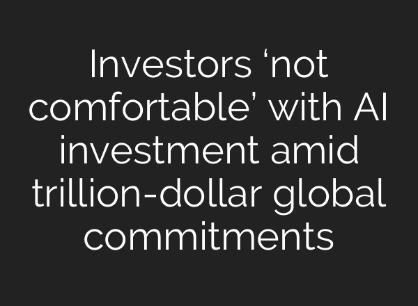 Investors ‘not comfortable’ with AI investment amid trillion-dollar global commitments
