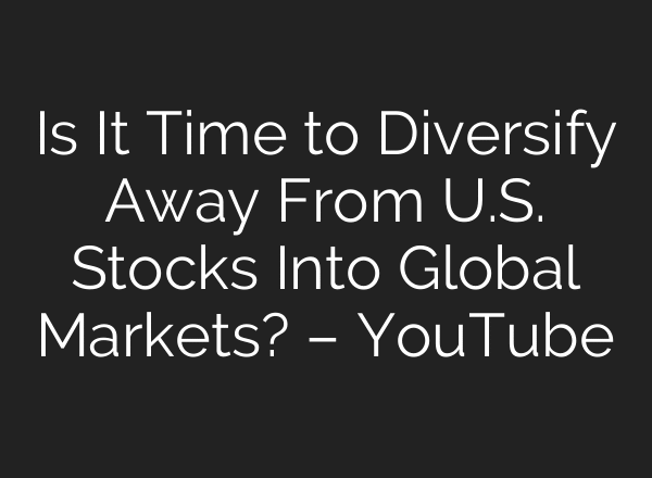 Is It Time to Diversify Away From U.S. Stocks Into Global Markets? – YouTube