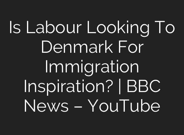 Is Labour Looking To Denmark For Immigration Inspiration? | BBC News – YouTube