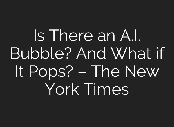 Is There an A.I. Bubble? And What if It Pops? – The New York Times