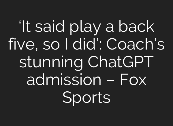 ‘It said play a back five, so I did’: Coach’s stunning ChatGPT admission – Fox Sports