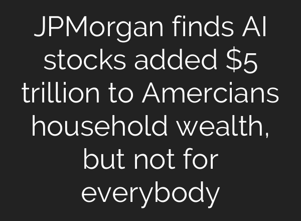 JPMorgan finds AI stocks added $5 trillion to Amercians household wealth, but not for everybody