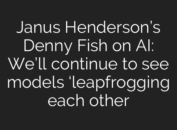Janus Henderson’s Denny Fish on AI: We’ll continue to see models ‘leapfrogging each other