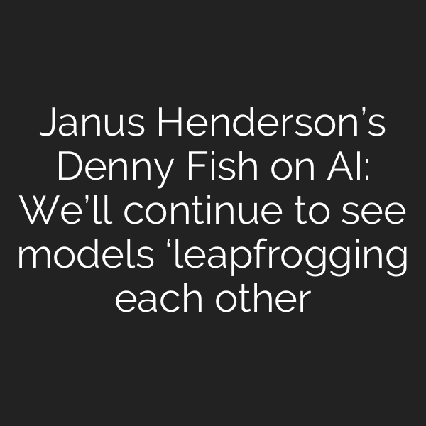 Janus Henderson’s Denny Fish on AI: We’ll continue to see models ‘leapfrogging each other