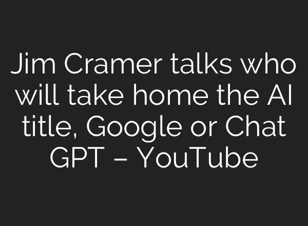 Jim Cramer talks who will take home the AI title, Google or Chat GPT – YouTube