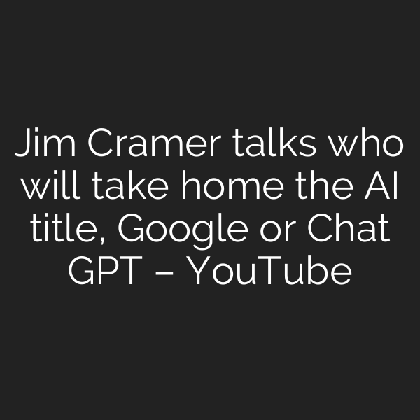Jim Cramer talks who will take home the AI title, Google or Chat GPT – YouTube