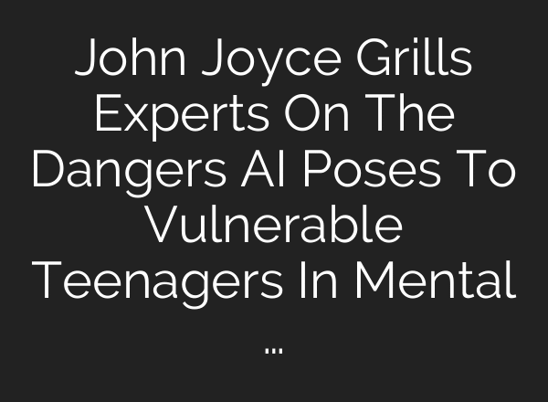 John Joyce Grills Experts On The Dangers AI Poses To Vulnerable Teenagers In Mental …