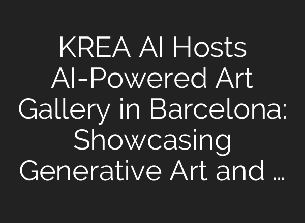 KREA AI Hosts AI-Powered Art Gallery in Barcelona: Showcasing Generative Art and …