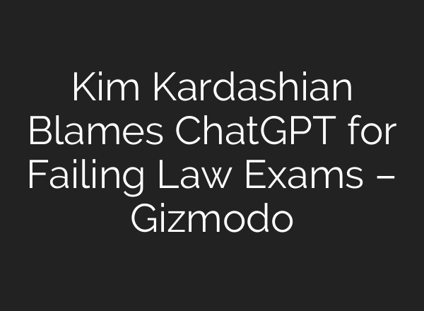 Kim Kardashian Blames ChatGPT for Failing Law Exams – Gizmodo