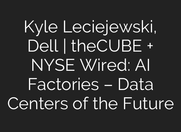 Kyle Leciejewski, Dell | theCUBE + NYSE Wired: AI Factories – Data Centers of the Future