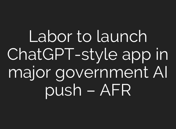 Labor to launch ChatGPT-style app in major government AI push – AFR