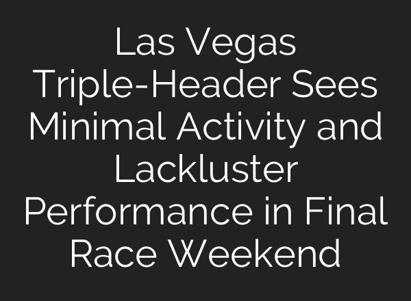 Las Vegas Triple-Header Sees Minimal Activity and Lackluster Performance in Final Race Weekend