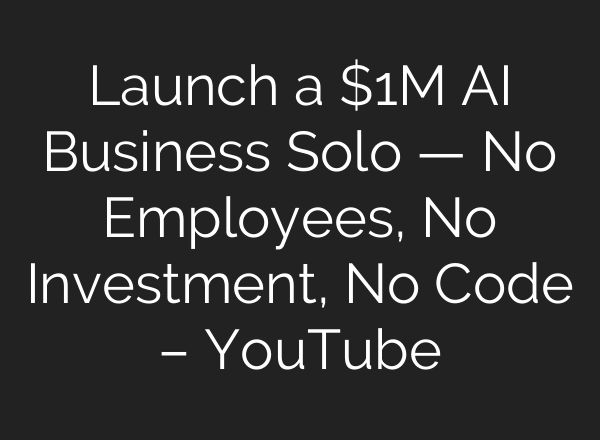 Launch a $1M AI Business Solo — No Employees, No Investment, No Code – YouTube