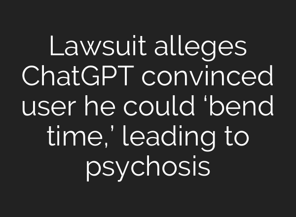 Lawsuit alleges ChatGPT convinced user he could ‘bend time,’ leading to psychosis