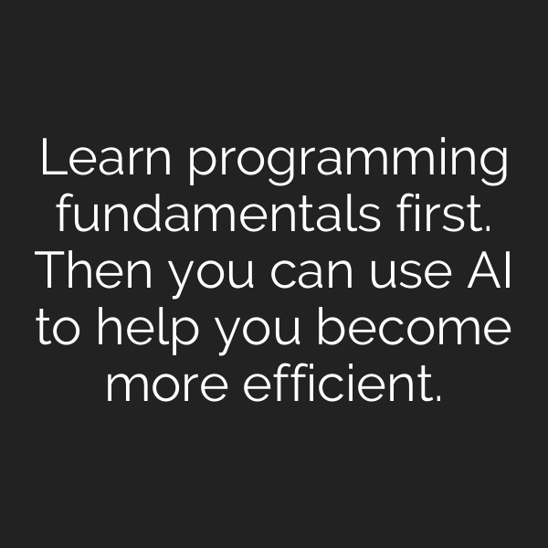 Learn programming fundamentals first. Then you can use AI to help you become more efficient.