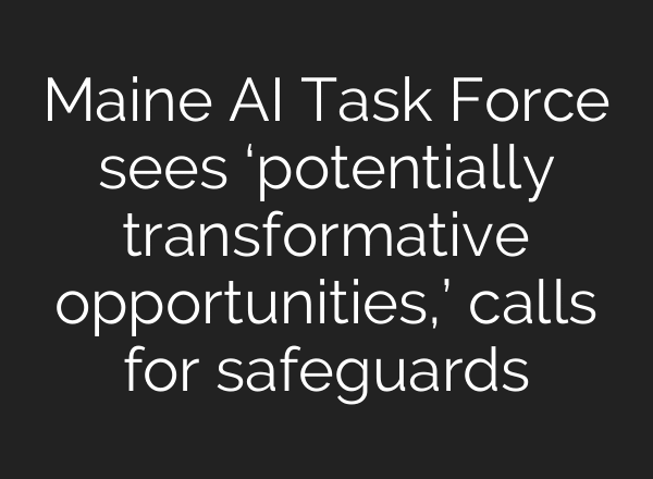 Maine AI Task Force sees ‘potentially transformative opportunities,’ calls for safeguards