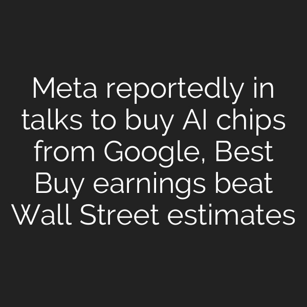 Meta reportedly in talks to buy AI chips from Google, Best Buy earnings beat Wall Street estimates