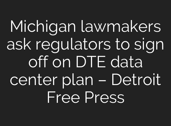 Michigan lawmakers ask regulators to sign off on DTE data center plan – Detroit Free Press