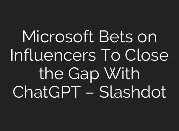 Microsoft Bets on Influencers To Close the Gap With ChatGPT – Slashdot