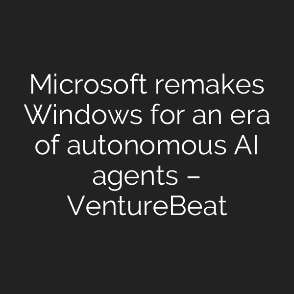 Microsoft remakes Windows for an era of autonomous AI agents – VentureBeat