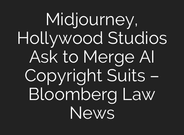 Midjourney, Hollywood Studios Ask to Merge AI Copyright Suits – Bloomberg Law News