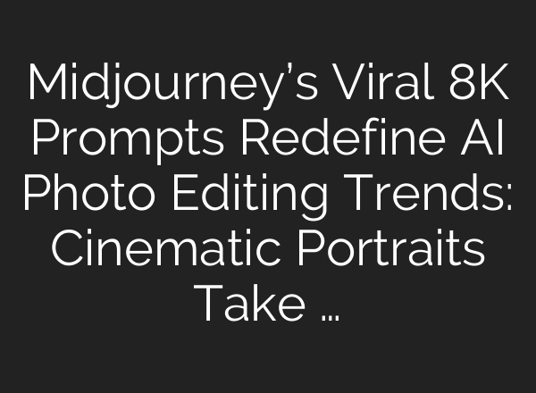 Midjourney’s Viral 8K Prompts Redefine AI Photo Editing Trends: Cinematic Portraits Take …