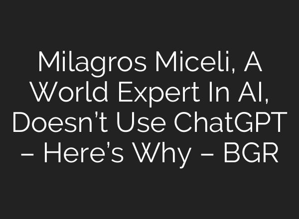 Milagros Miceli, A World Expert In AI, Doesn’t Use ChatGPT – Here’s Why – BGR