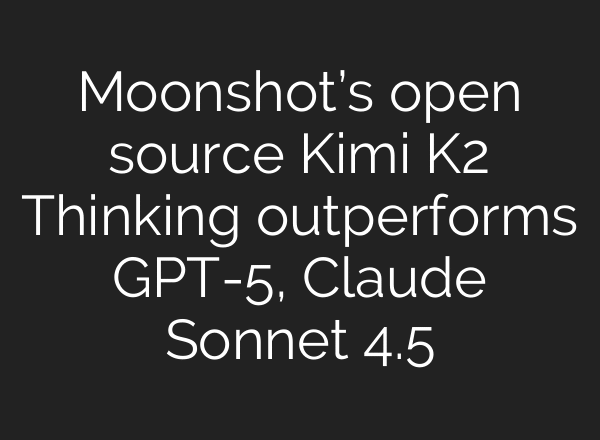 Moonshot’s open source Kimi K2 Thinking outperforms GPT-5, Claude Sonnet 4.5