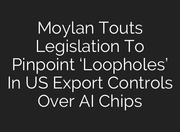 Moylan Touts Legislation To Pinpoint ‘Loopholes’ In US Export Controls Over AI Chips