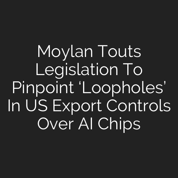 Moylan Touts Legislation To Pinpoint ‘Loopholes’ In US Export Controls Over AI Chips