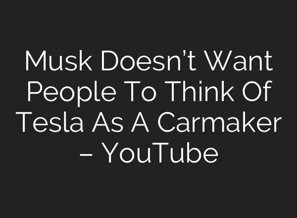 Musk Doesn’t Want People To Think Of Tesla As A Carmaker – YouTube