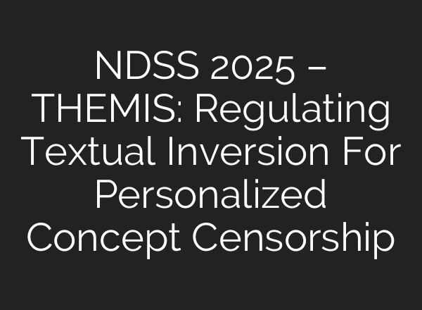 NDSS 2025 – THEMIS: Regulating Textual Inversion For Personalized Concept Censorship