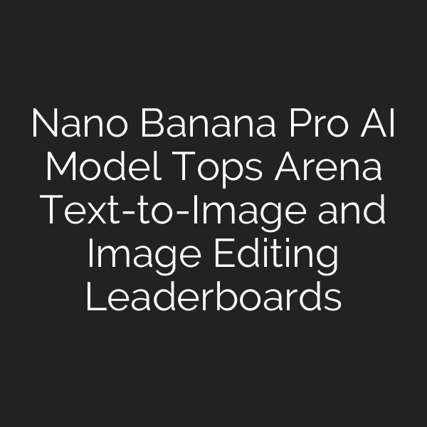 Nano Banana Pro AI Model Tops Arena Text-to-Image and Image Editing Leaderboards