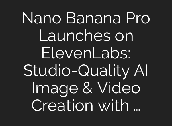 Nano Banana Pro Launches on ElevenLabs: Studio-Quality AI Image & Video Creation with …