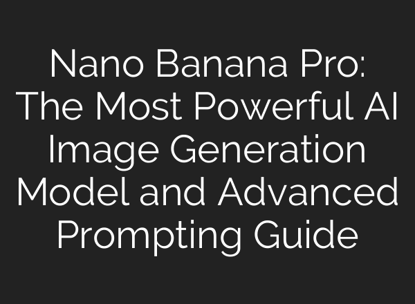 Nano Banana Pro: The Most Powerful AI Image Generation Model and Advanced Prompting Guide