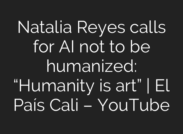 Natalia Reyes calls for AI not to be humanized: “Humanity is art” | El País Cali – YouTube