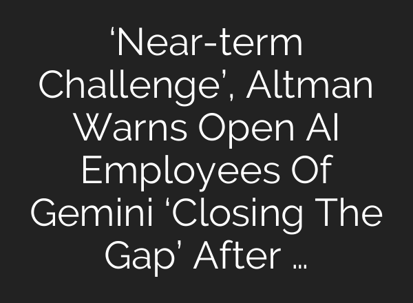 ‘Near-term Challenge’, Altman Warns Open AI Employees Of Gemini ‘Closing The Gap’ After …