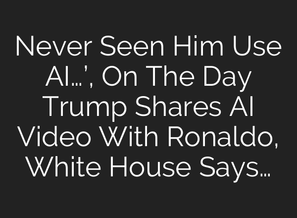 Never Seen Him Use AI…’, On The Day Trump Shares AI Video With Ronaldo, White House Says…