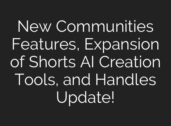 New Communities Features, Expansion of Shorts AI Creation Tools, and Handles Update!